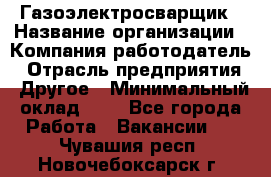 Газоэлектросварщик › Название организации ­ Компания-работодатель › Отрасль предприятия ­ Другое › Минимальный оклад ­ 1 - Все города Работа » Вакансии   . Чувашия респ.,Новочебоксарск г.